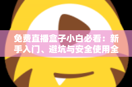 免费直播盒子小白必看：新手入门、避坑与安全使用全攻略