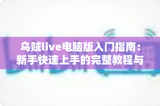 乌贼live电脑版入门指南：新手快速上手的完整教程与实用技巧分享