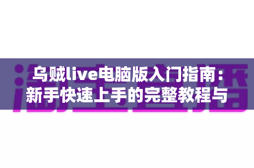 乌贼live电脑版入门指南：新手快速上手的完整教程与实用技巧分享