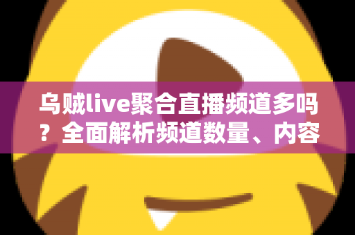 乌贼live聚合直播频道多吗？全面解析频道数量、内容覆盖与观看体验