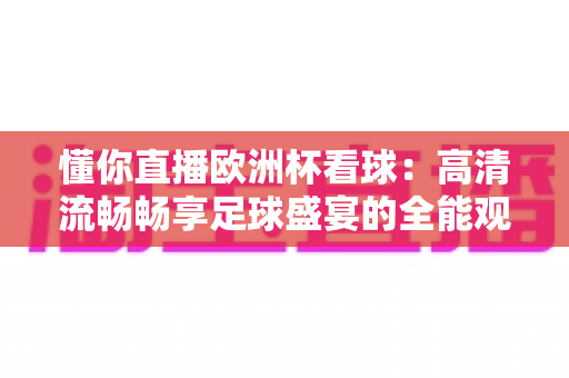 懂你直播欧洲杯看球：高清流畅畅享足球盛宴的全能观赛指南