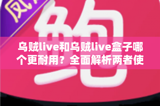 乌贼live和乌贼live盒子哪个更耐用？全面解析两者使用寿命差异与选购建议