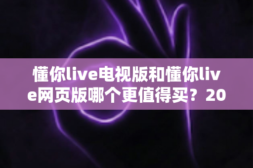 懂你live电视版和懂你live网页版哪个更值得买？2025年最全选购指南帮你一次看懂