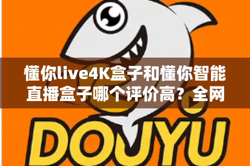 懂你live4K盒子和懂你智能直播盒子哪个评价高？全网口碑深度解析与选购避坑指南