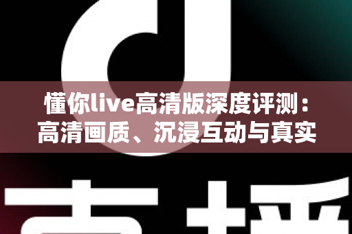 懂你live高清版深度评测：高清画质、沉浸互动与真实性能的全方位体验解析