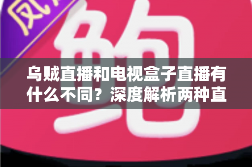 乌贼直播和电视盒子直播有什么不同？深度解析两种直播方式的差异，帮你选出最适合的观看方案