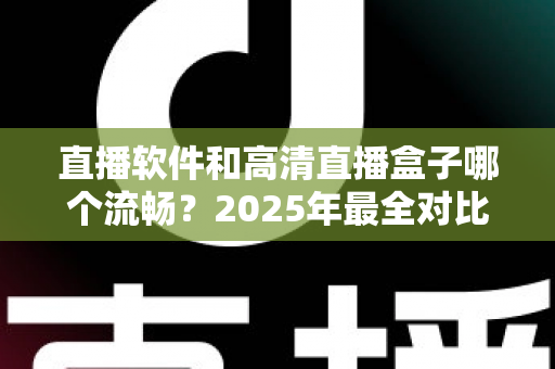 直播软件和高清直播盒子哪个流畅？2025年最全对比指南，帮你找到最稳定顺滑的观看方案
