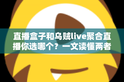 直播盒子和乌贼live聚合直播你选哪个？一文读懂两者差异与选购指南