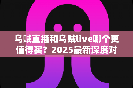 乌贼直播和乌贼live哪个更值得买?2025最新深度对比评测与避坑选购指南 乌贼直播和乌贼live哪个更值得买?2025最新深度对比评测与避坑选购指南