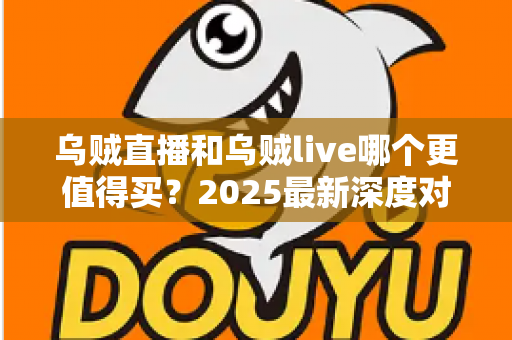 乌贼直播和乌贼live哪个更值得买?2025最新深度对比评测与避坑选购指南 乌贼直播和乌贼live哪个更值得买?2025最新深度对比评测与避坑选购指南
