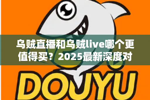 乌贼直播和乌贼live哪个更值得买？2025最新深度对比评测与避坑选购指南