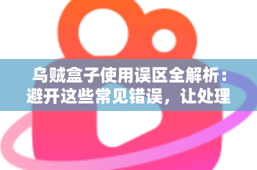 乌贼盒子使用误区全解析：避开这些常见错误，让处理乌贼变得又快又干净