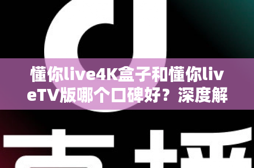懂你live4K盒子和懂你liveTV版哪个口碑好？深度解析两大版本真实差异助你精准选购