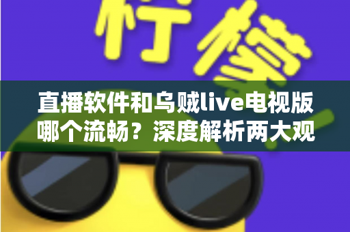 直播软件和乌贼live电视版哪个流畅?深度解析两大观影方式的性能差异与选购指南 直播软件和乌贼live电视版哪个流畅?深度解析两大观影方式的性能差异与选购指南