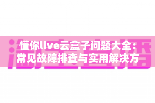 懂你live云盒子问题大全：常见故障排查与实用解决方案一站式指南