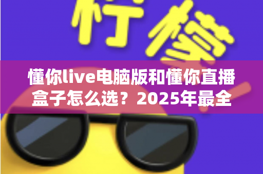 懂你live电脑版和懂你直播盒子怎么选?2025年最全选购指南帮你一次搞懂 懂你live电脑版和懂你直播盒子怎么选?2025年最全选购指南帮你一次搞懂