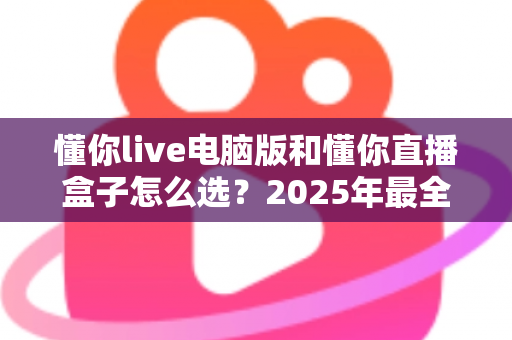 懂你live电脑版和懂你直播盒子怎么选?2025年最全选购指南帮你一次搞懂 懂你live电脑版和懂你直播盒子怎么选?2025年最全选购指南帮你一次搞懂