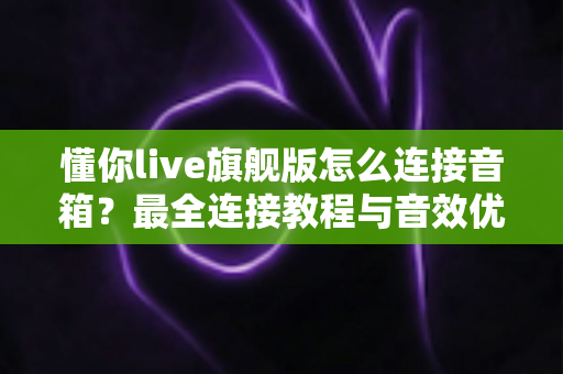 懂你live旗舰版怎么连接音箱？最全连接教程与音效优化指南