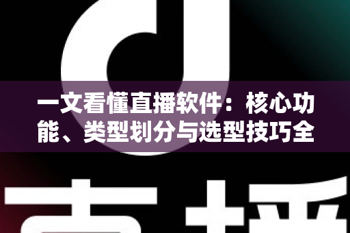 一文看懂直播软件：核心功能、类型划分与选型技巧全面解析