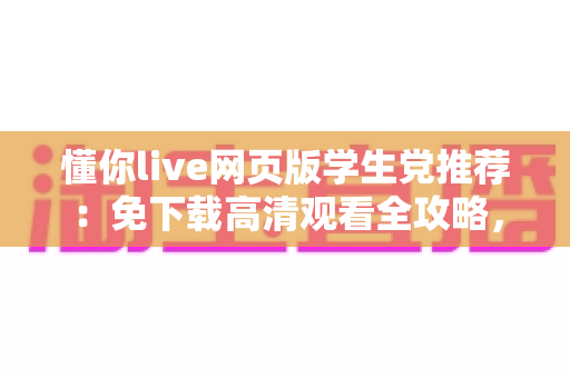 懂你live网页版学生党推荐：免下载高清观看全攻略，宿舍教室随时畅享精彩直播
