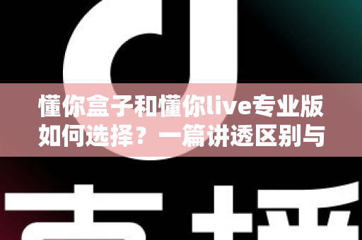 懂你盒子和懂你live专业版如何选择?一篇讲透区别与选购思路的实用指南 懂你盒子和懂你live专业版如何选择?一篇讲透区别与选购思路的实用指南