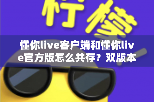 懂你live客户端和懂你live官方版怎么共存？双版本安装全攻略与实用技巧详解