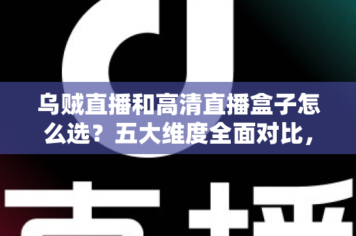 乌贼直播和高清直播盒子怎么选？五大维度全面对比，帮你找到最省心的家庭高清观看方案