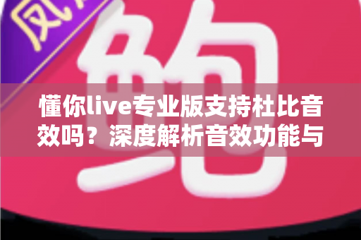 懂你live专业版支持杜比音效吗？深度解析音效功能与实用开启指南