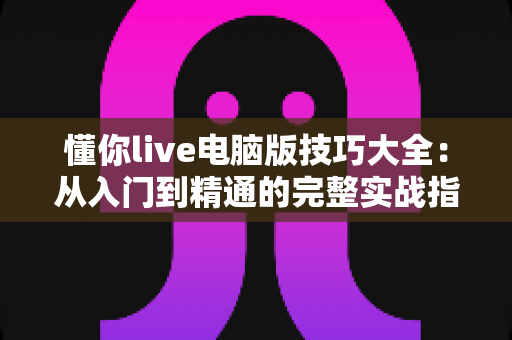 懂你live电脑版技巧大全:从入门到精通的完整实战指南 懂你live电脑版技巧大全:从入门到精通的完整实战指南