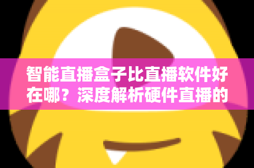 智能直播盒子比直播软件好在哪?深度解析硬件直播的七大核心优势与选购指南 智能直播盒子比直播软件好在哪?深度解析硬件直播的七大核心优势与选购指南