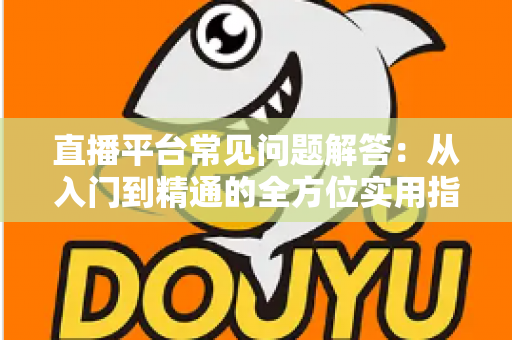 直播平台常见问题解答:从入门到精通的全方位实用指南 直播平台常见问题解答:从入门到精通的全方位实用指南