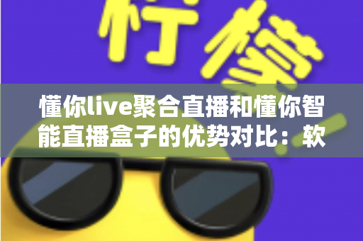 懂你live聚合直播和懂你智能直播盒子的优势对比:软硬双方案深度解析,帮你选对直播神器 懂你live聚合直播和懂你智能直播盒子的优势对比:软硬双方案深度解析,帮你选对直播神器