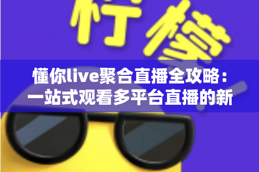 懂你live聚合直播全攻略：一站式观看多平台直播的新手进阶指南