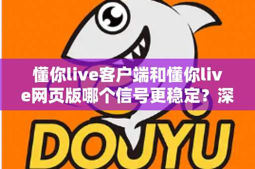 懂你live客户端和懂你live网页版哪个信号更稳定?深度对比分析帮你选出最适合的观看方式 懂你live客户端和懂你live网页版哪个信号更稳定?深度对比分析帮你选出最适合的观看方式