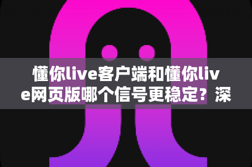 懂你live客户端和懂你live网页版哪个信号更稳定？深度对比分析帮你选出最适合的观看方式