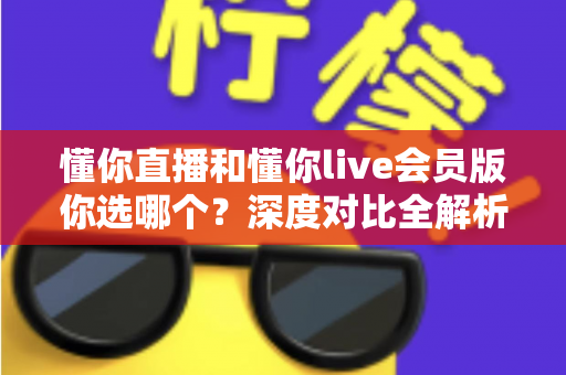 懂你直播和懂你live会员版你选哪个？深度对比全解析助你做出最适合自己的选择