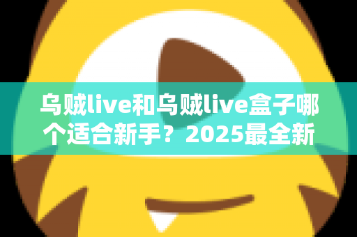 乌贼live和乌贼live盒子哪个适合新手?2025最全新手选购与入门指南 乌贼live和乌贼live盒子哪个适合新手?2025最全新手选购与入门指南