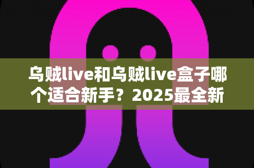 乌贼live和乌贼live盒子哪个适合新手?2025最全新手选购与入门指南 乌贼live和乌贼live盒子哪个适合新手?2025最全新手选购与入门指南