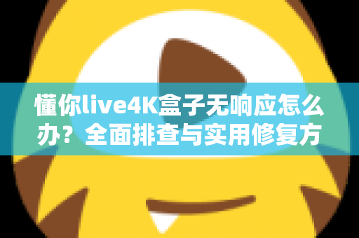 懂你live4K盒子无响应怎么办？全面排查与实用修复方案大公开