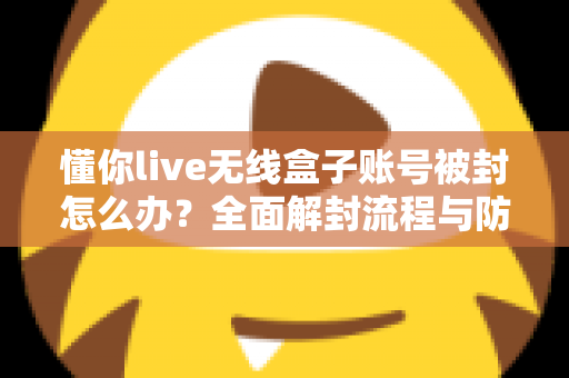 懂你live无线盒子账号被封怎么办？全面解封流程与防封实用指南