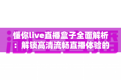 懂你live直播盒子全面解析：解锁高清流畅直播体验的智能观看新选择