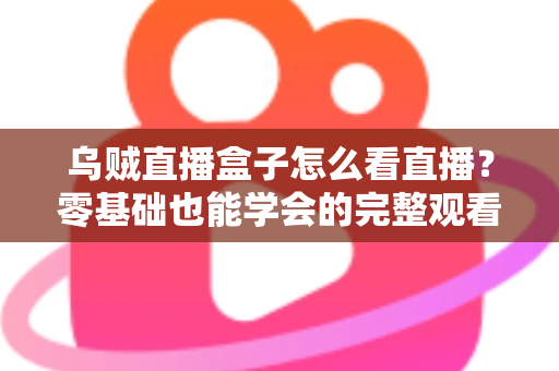 乌贼直播盒子怎么看直播?零基础也能学会的完整观看教程与避坑指南 乌贼直播盒子怎么看直播?零基础也能学会的完整观看教程与避坑指南