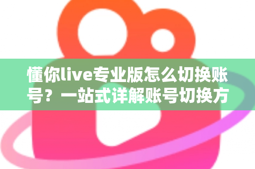 懂你live专业版怎么切换账号?一站式详解账号切换方法、常见问题与安全指南 懂你live专业版怎么切换账号?一站式详解账号切换方法、常见问题与安全指南