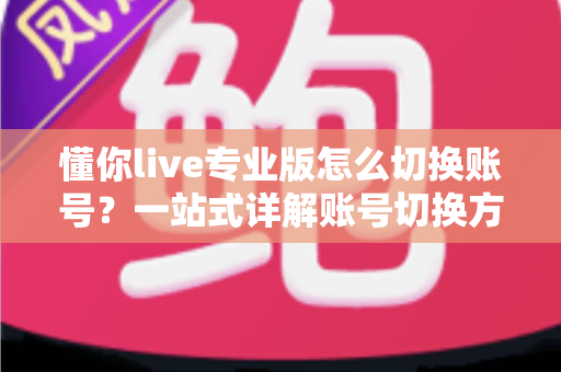 懂你live专业版怎么切换账号?一站式详解账号切换方法、常见问题与安全指南 懂你live专业版怎么切换账号?一站式详解账号切换方法、常见问题与安全指南