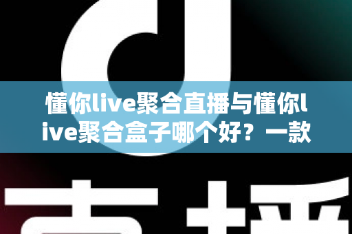 懂你live聚合直播与懂你live聚合盒子哪个好?一款软件与一台盒子的全方位对比选购指南 懂你live聚合直播与懂你live聚合盒子哪个好?一款软件与一台盒子的全方位对比选购指南
