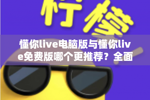 懂你live电脑版与懂你live免费版哪个更推荐？全面对比帮你做出最适合自己的选择