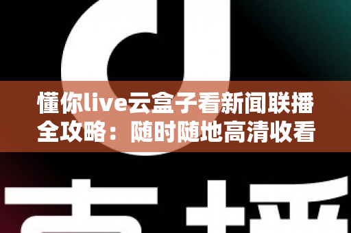 懂你live云盒子看新闻联播全攻略:随时随地高清收看《新闻联播》的完整指南 懂你live云盒子看新闻联播全攻略:随时随地高清收看《新闻联播》的完整指南
