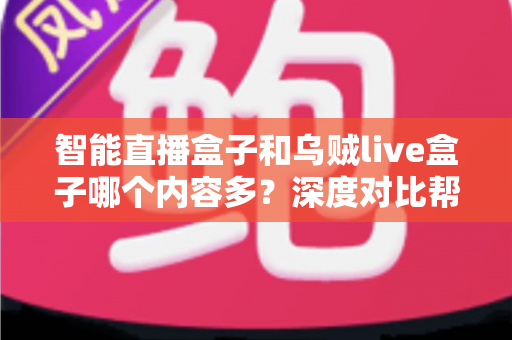 智能直播盒子和乌贼live盒子哪个内容多？深度对比帮你选对不踩坑