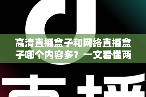 高清直播盒子和网络直播盒子哪个内容多？一文看懂两大设备的内容资源差异