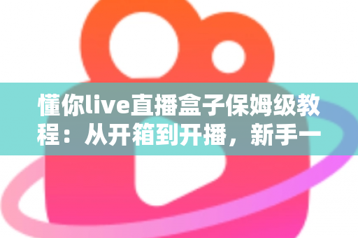 懂你live直播盒子保姆级教程：从开箱到开播，新手一步到位的完整指南